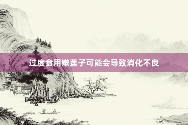 过度食用嫩莲子可能会导致消化不良